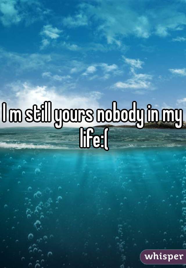 I m still yours nobody in my life:(