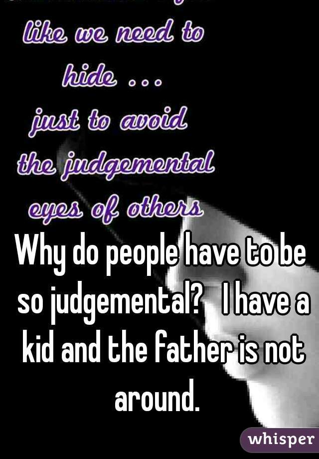 Why do people have to be so judgemental?   I have a kid and the father is not around.  
