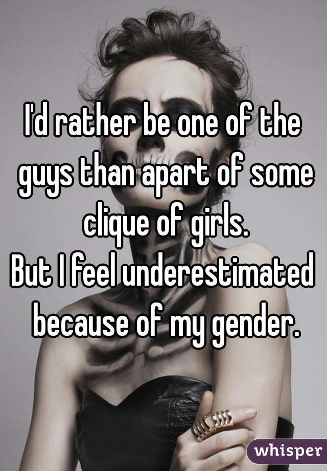I'd rather be one of the guys than apart of some clique of girls.
But I feel underestimated because of my gender.