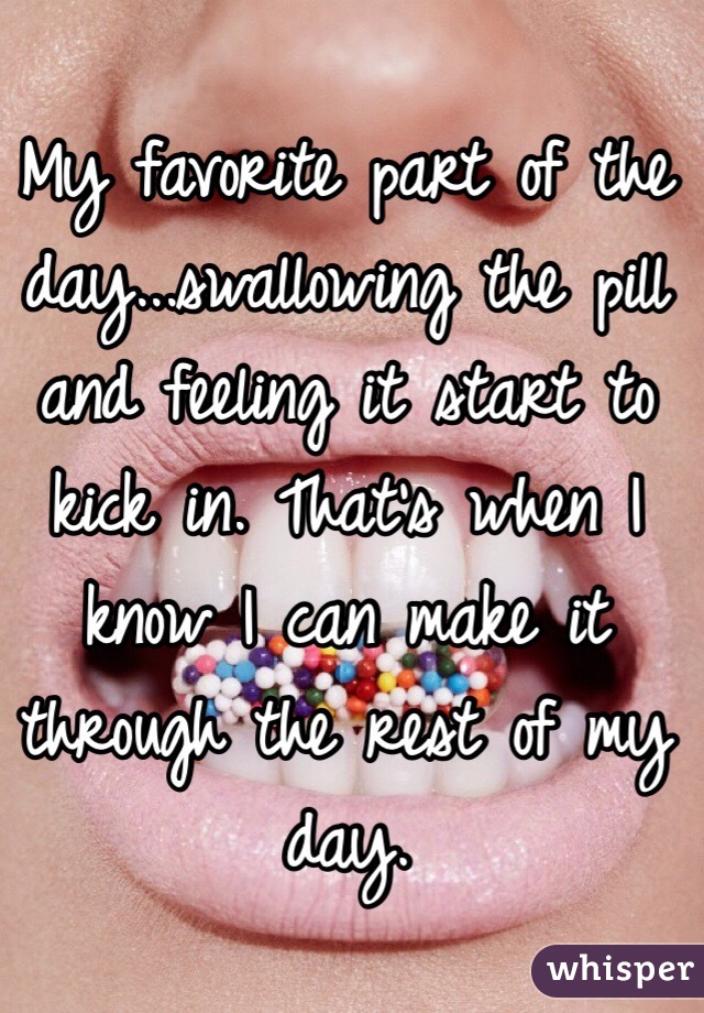 My favorite part of the day...swallowing the pill and feeling it start to kick in. That's when I know I can make it through the rest of my day.