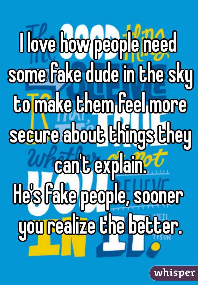 I love how people need some fake dude in the sky to make them feel more secure about things they can't explain.
He's fake people, sooner you realize the better.