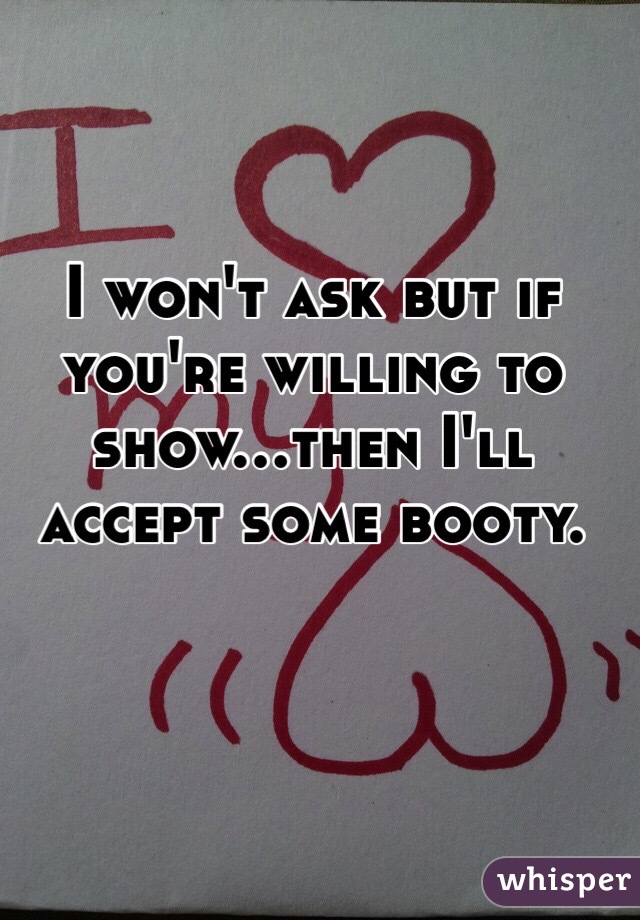 I won't ask but if you're willing to show...then I'll accept some booty.