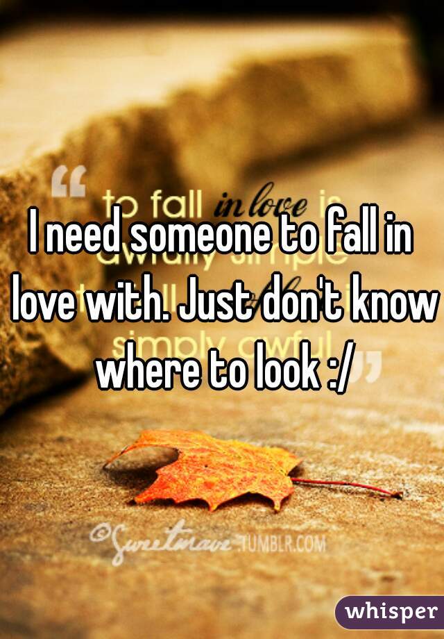 I need someone to fall in love with. Just don't know where to look :/