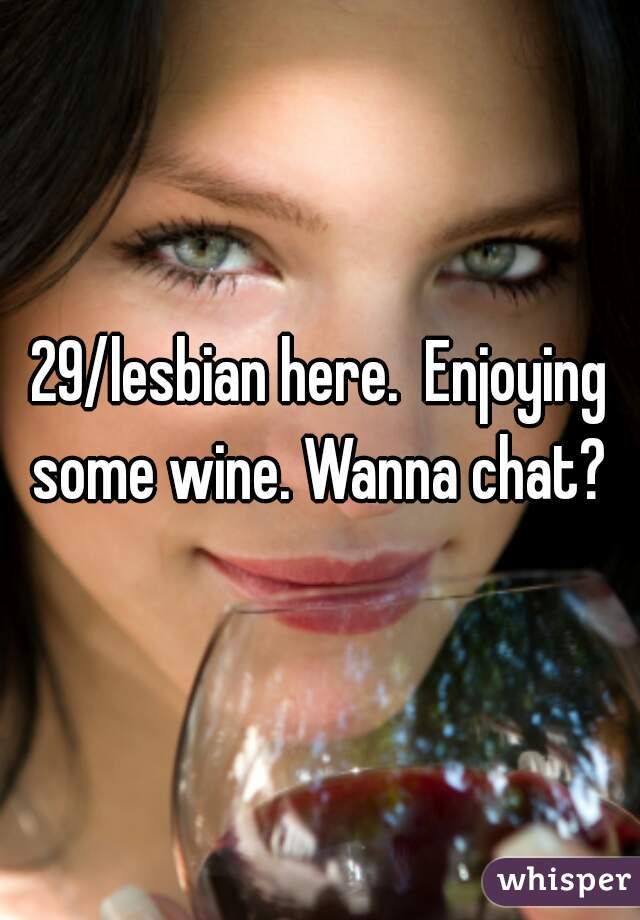 29/lesbian here.  Enjoying some wine. Wanna chat? 