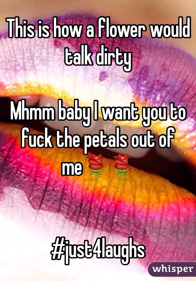 This is how a flower would talk dirty 

Mhmm baby I want you to fuck the petals out of meðŸŒ¹ðŸŒ¹


#just4laughs