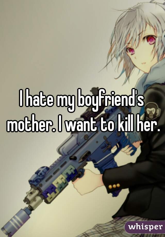 I hate my boyfriend's mother. I want to kill her.