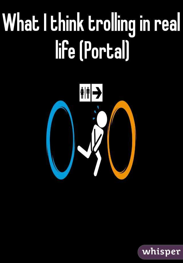 What I think trolling in real life (Portal)