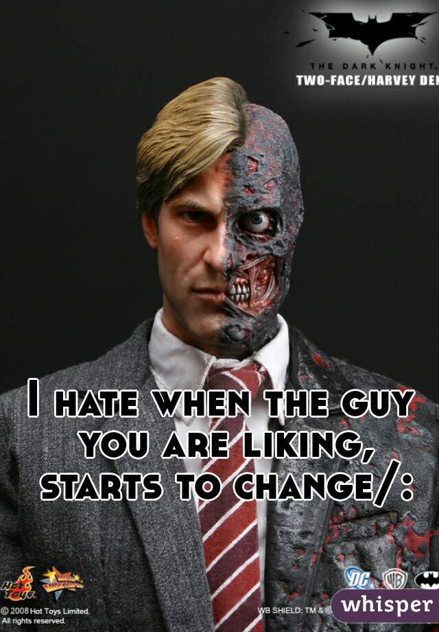 I hate when the guy you are liking, starts to change/:
