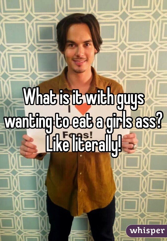 What is it with guys wanting to eat a girls ass? Like literally! 