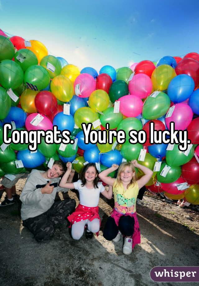 Congrats.  You're so lucky. 