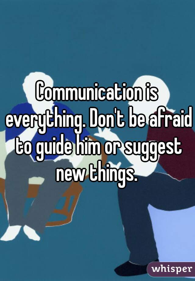 Communication is everything. Don't be afraid to guide him or suggest new things. 