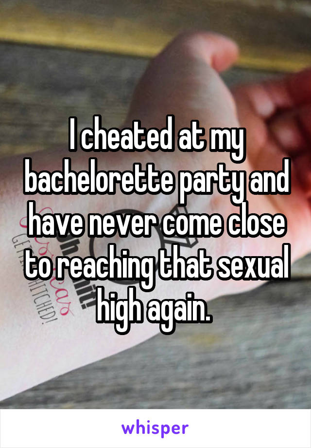I cheated at my bachelorette party and have never come close to reaching that sexual high again. 