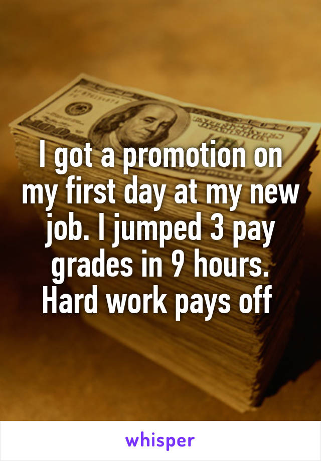 I got a promotion on my first day at my new job. I jumped 3 pay grades in 9 hours. Hard work pays off 