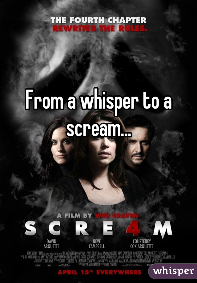 From a whisper to a scream...