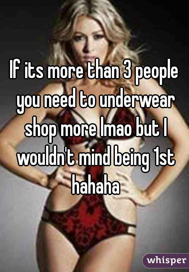 If its more than 3 people you need to underwear shop more lmao but I wouldn't mind being 1st hahaha
