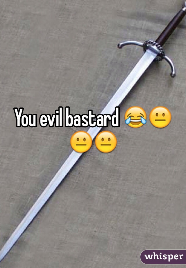 You evil bastard 😂😐😐😐