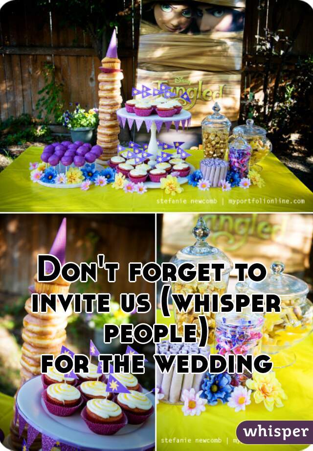 Don't forget to invite us (whisper people)
 for the wedding