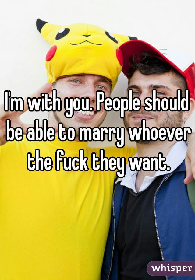 I'm with you. People should be able to marry whoever the fuck they want.