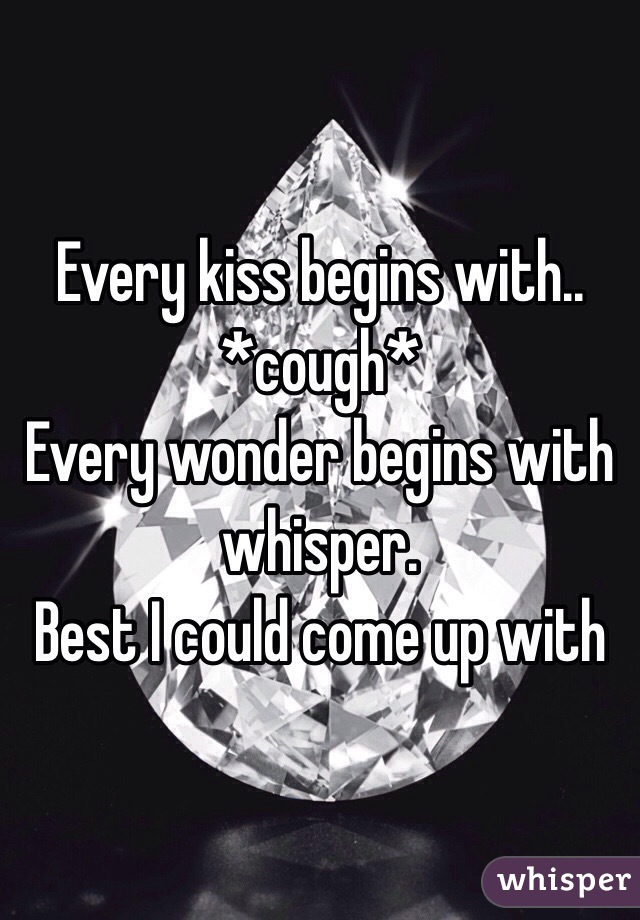 Every kiss begins with.. *cough*
Every wonder begins with whisper. 
Best I could come up with 
