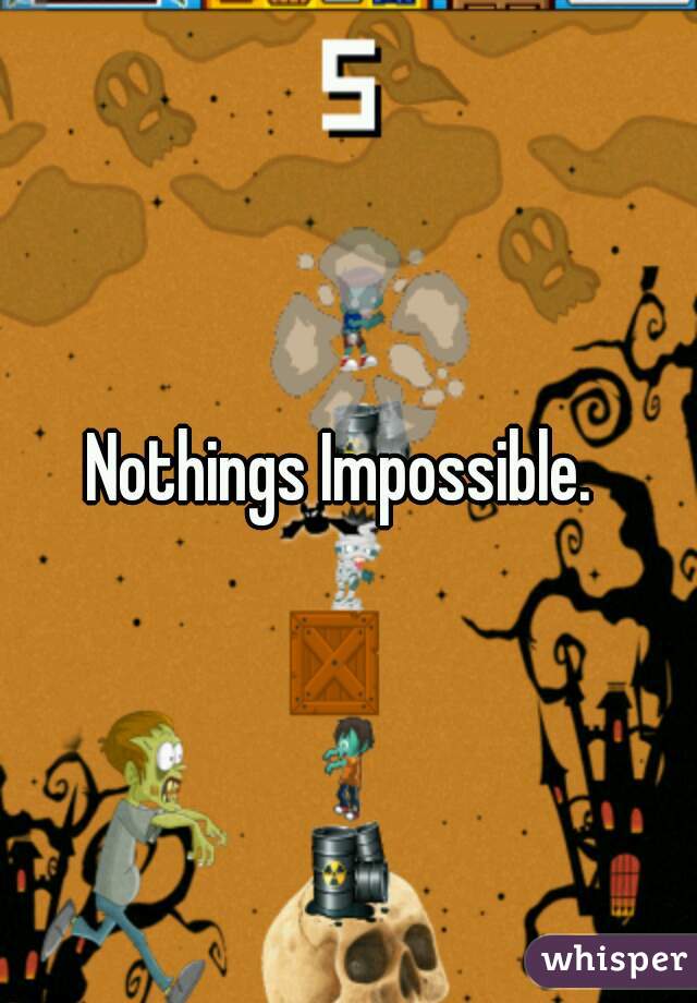 Nothings Impossible. 