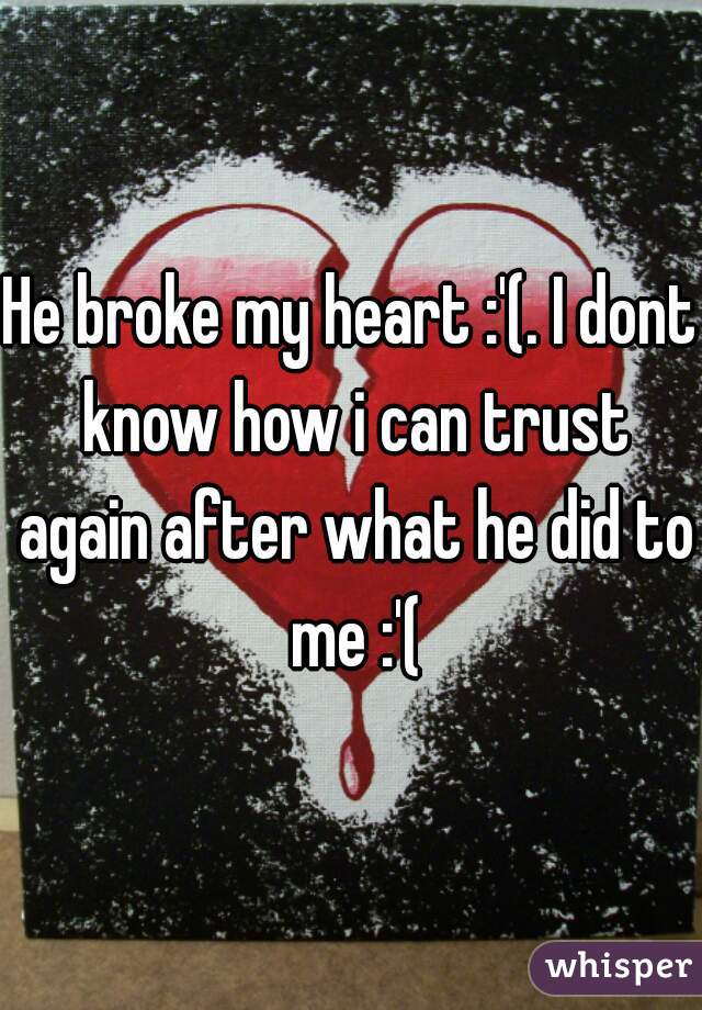 He broke my heart :'(. I dont know how i can trust again after what he did to me :'(