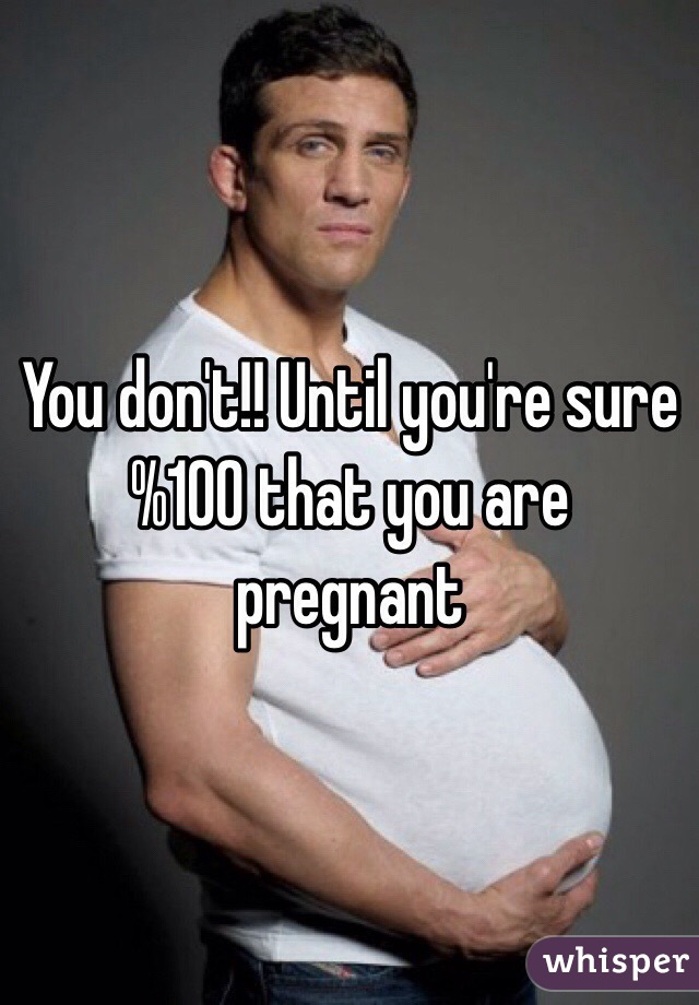 You don't!! Until you're sure %100 that you are pregnant