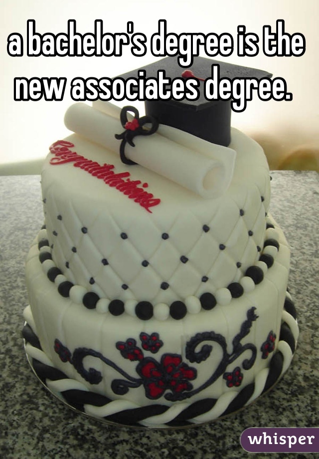 a bachelor's degree is the new associates degree. 