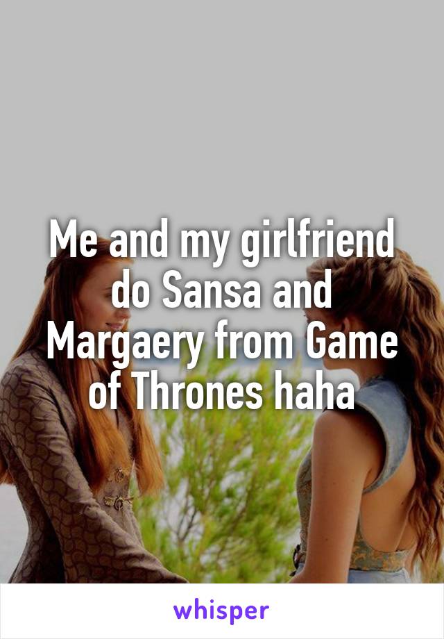Me and my girlfriend do Sansa and Margaery from Game of Thrones haha