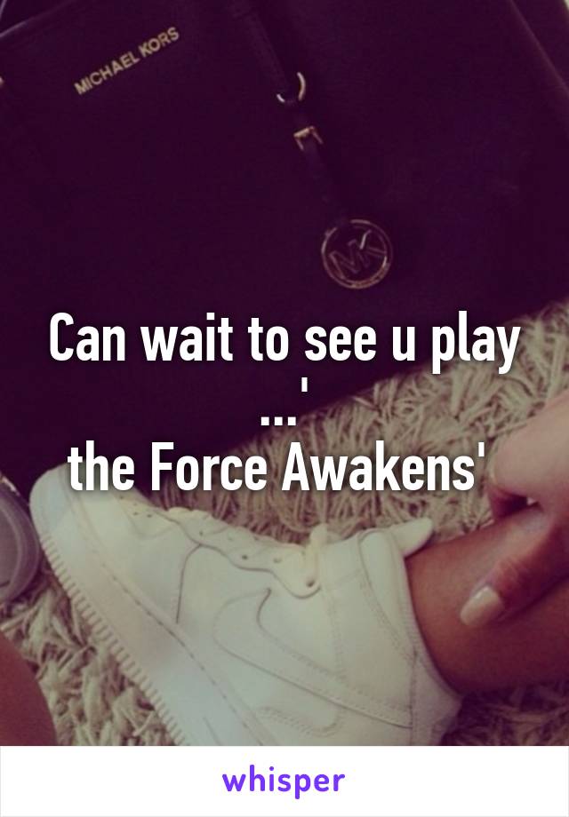 Can wait to see u play ...'
the Force Awakens' 