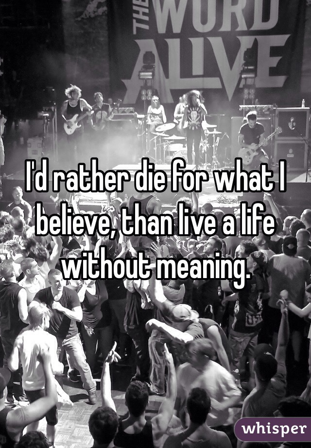 i-d-rather-die-for-what-i-believe-than-live-a-life-without-meaning