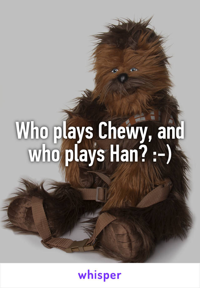 Who plays Chewy, and who plays Han? :-)
