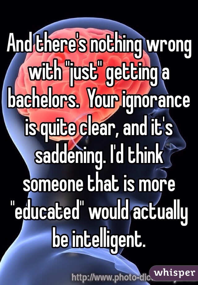 And there's nothing wrong with "just" getting a bachelors.  Your ignorance is quite clear, and it's saddening. I'd think someone that is more "educated" would actually be intelligent.