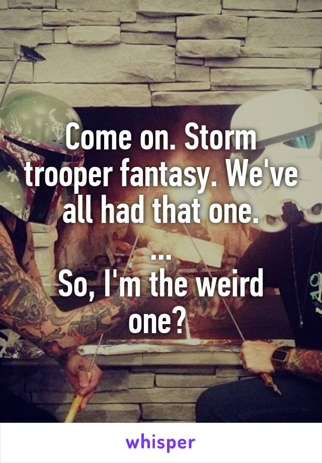 Come on. Storm trooper fantasy. We've all had that one.
...
So, I'm the weird one? 