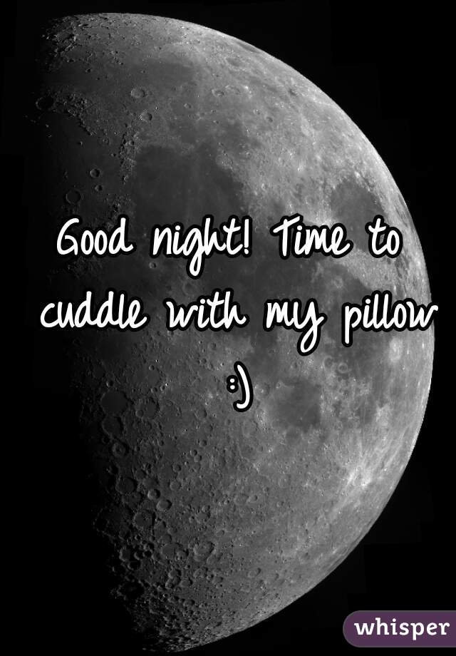 Good night! Time to cuddle with my pillow :)