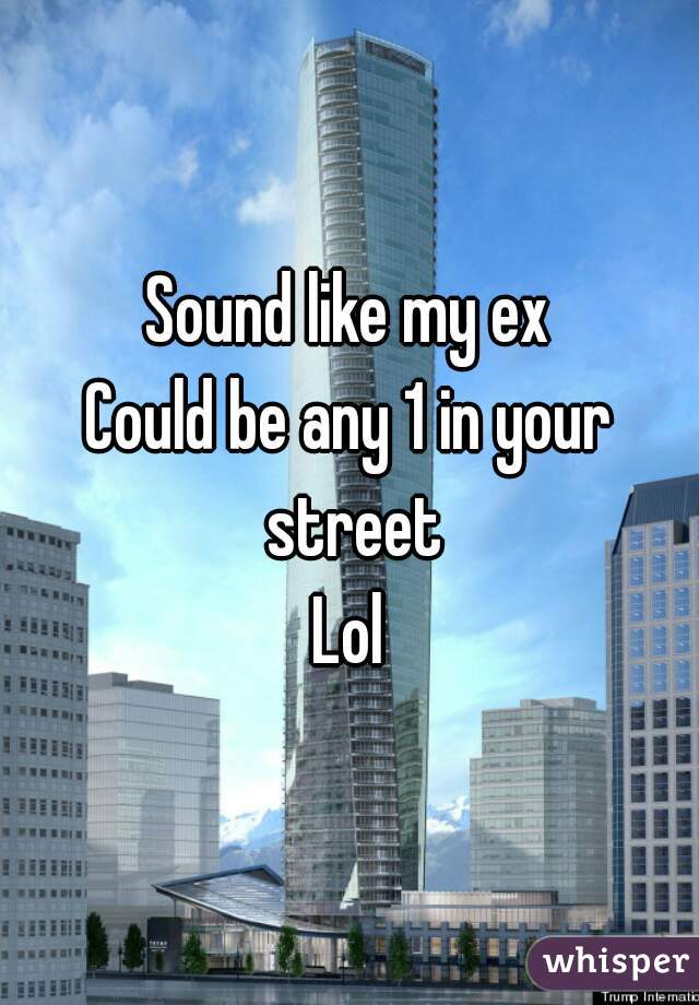 Sound like my ex
Could be any 1 in your street
Lol
