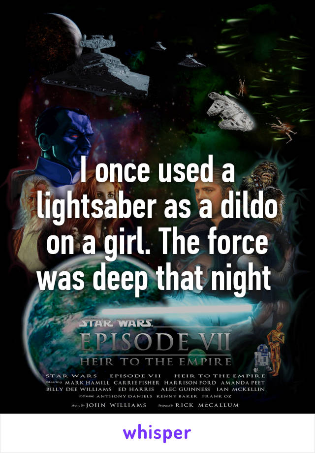 I once used a lightsaber as a dildo on a girl. The force was deep that night 