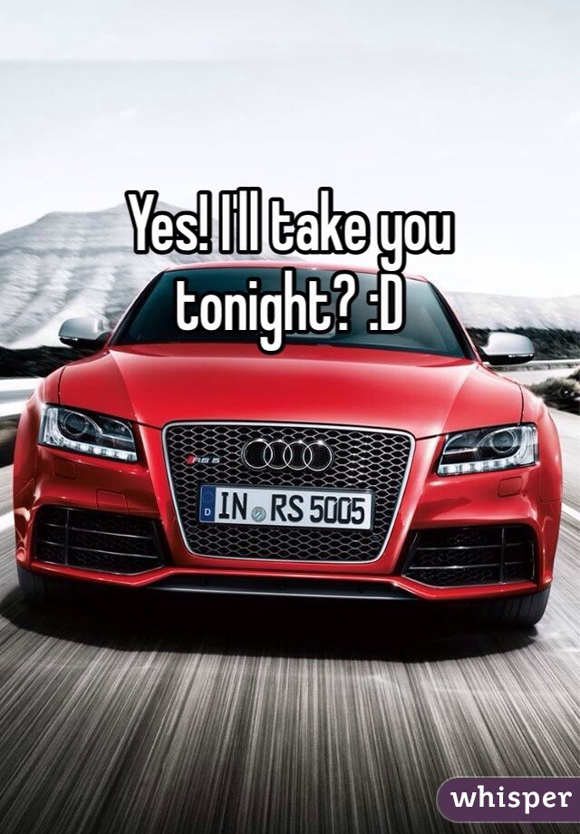 Yes! I'll take you tonight? :D