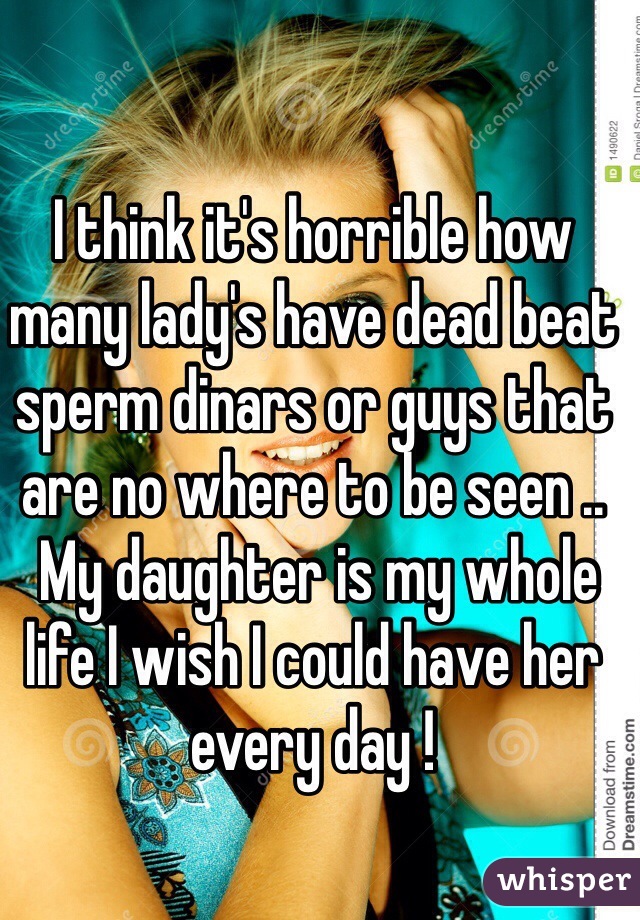 I think it's horrible how many lady's have dead beat sperm dinars or guys that are no where to be seen .. 
 My daughter is my whole life I wish I could have her every day ! 