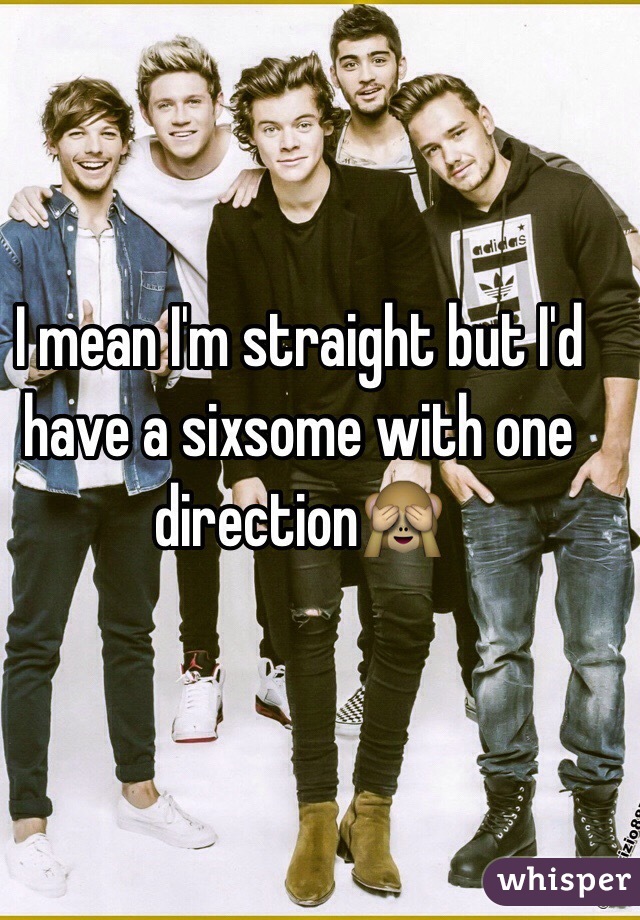 I mean I'm straight but I'd have a sixsome with one direction🙈