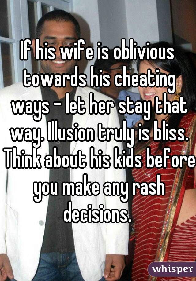 If his wife is oblivious towards his cheating ways - let her stay that way. Illusion truly is bliss. Think about his kids before you make any rash decisions. 