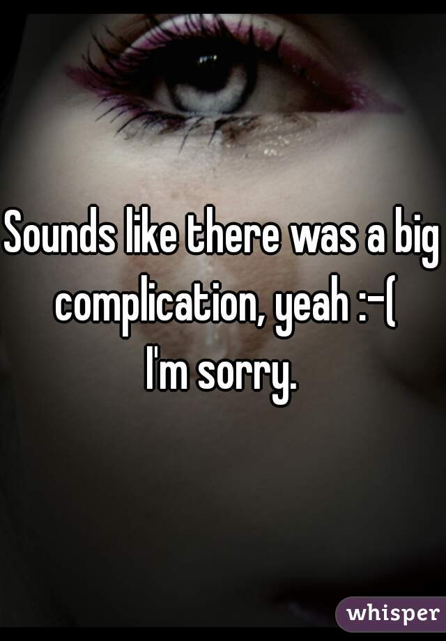 Sounds like there was a big complication, yeah :-(
I'm sorry.