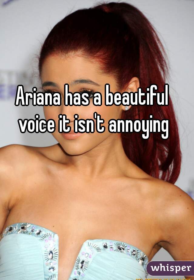 Ariana has a beautiful voice it isn't annoying