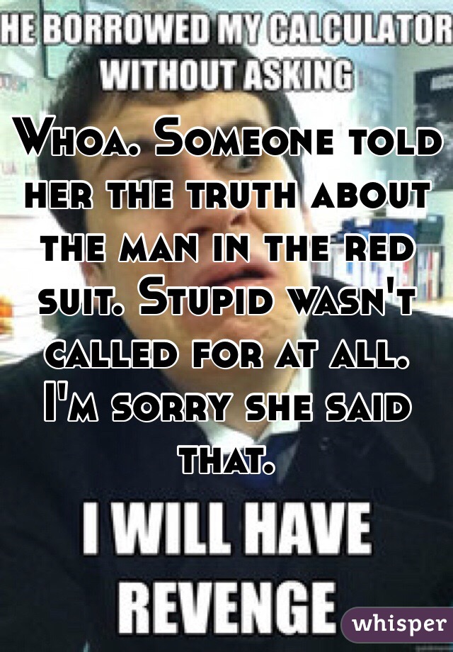 Whoa. Someone told her the truth about the man in the red suit. Stupid wasn't called for at all. I'm sorry she said that.