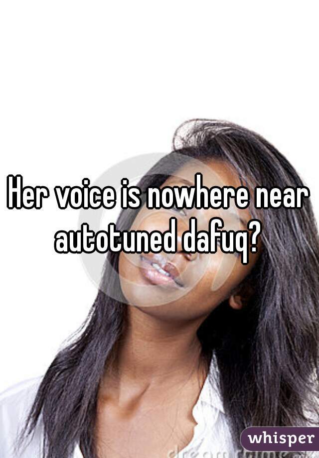 Her voice is nowhere near autotuned dafuq? 