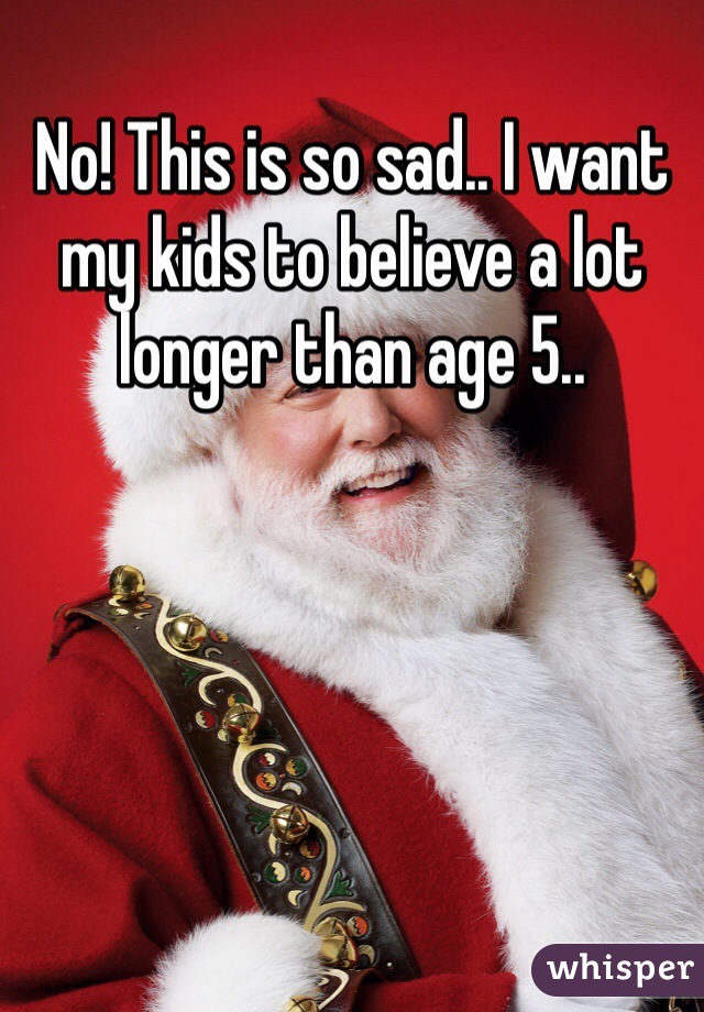 No! This is so sad.. I want my kids to believe a lot longer than age 5.. 