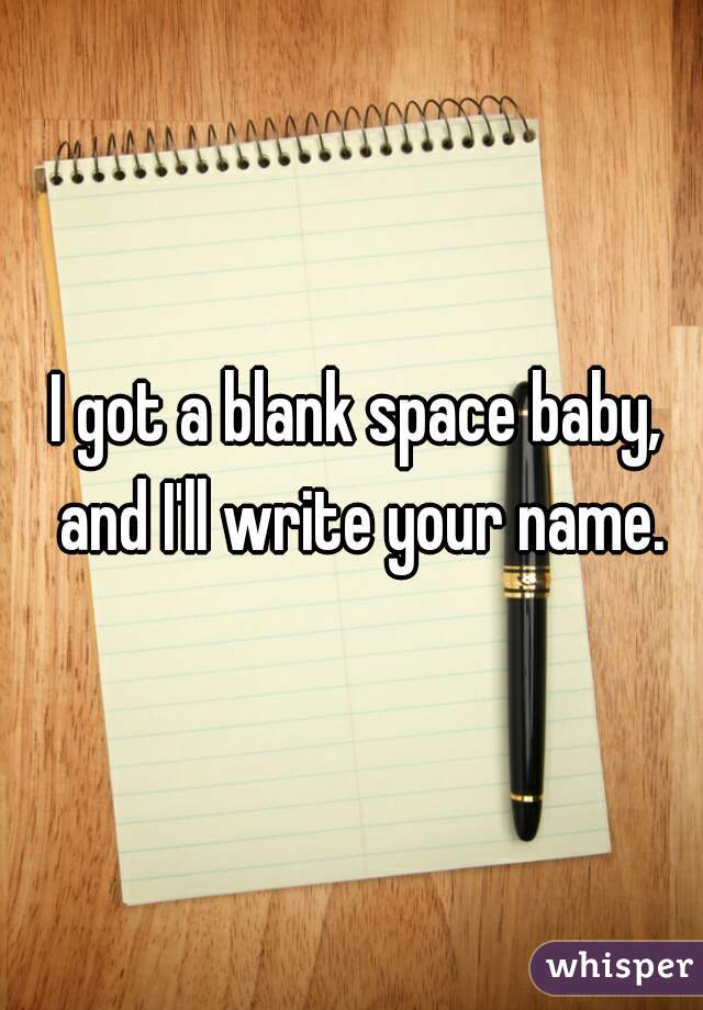 I got a blank space baby, and I'll write your name.