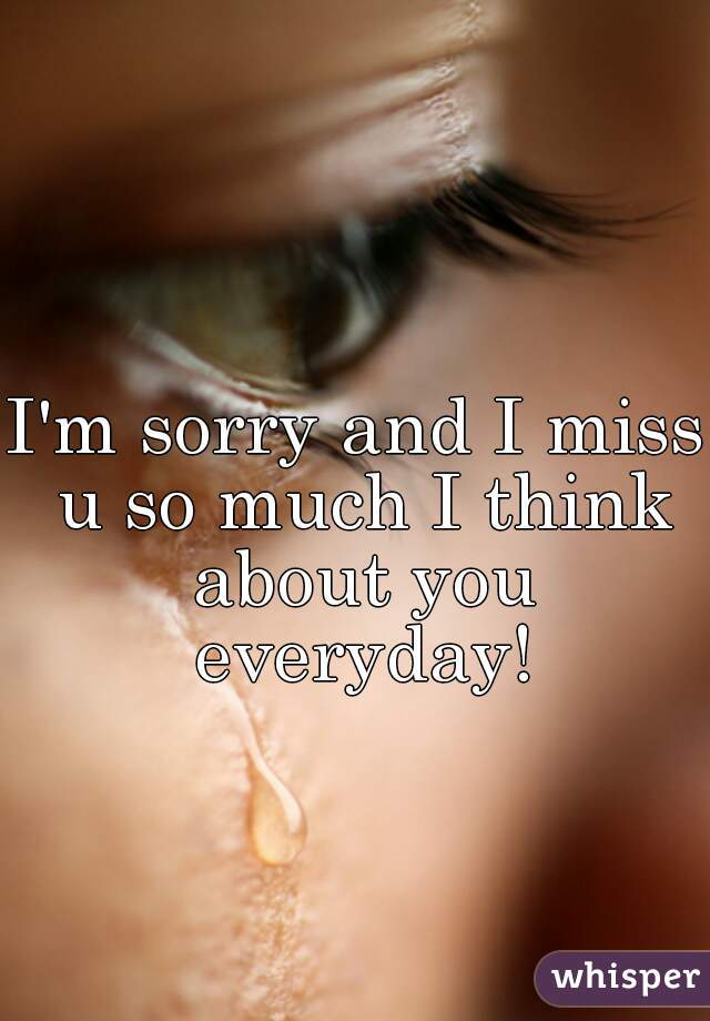 I'm sorry and I miss u so much I think about you everyday!


