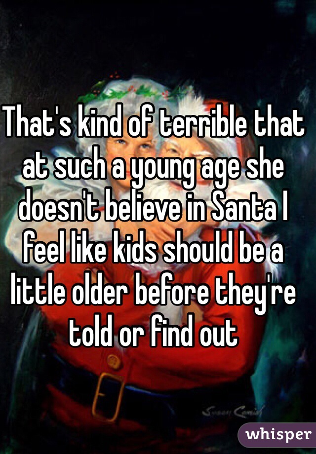 That's kind of terrible that at such a young age she doesn't believe in Santa I feel like kids should be a little older before they're told or find out  