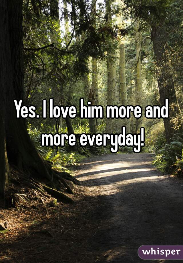 Yes. I love him more and more everyday!