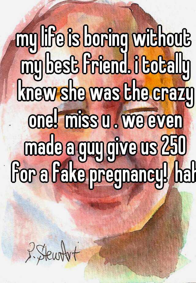 my life is boring without my best friend. i totally knew she was the crazy one!  miss u . we even made a guy give us 250 for a fake pregnancy!  hah